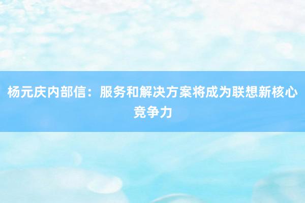 杨元庆内部信：服务和解决方案将成为联想新核心竞争力